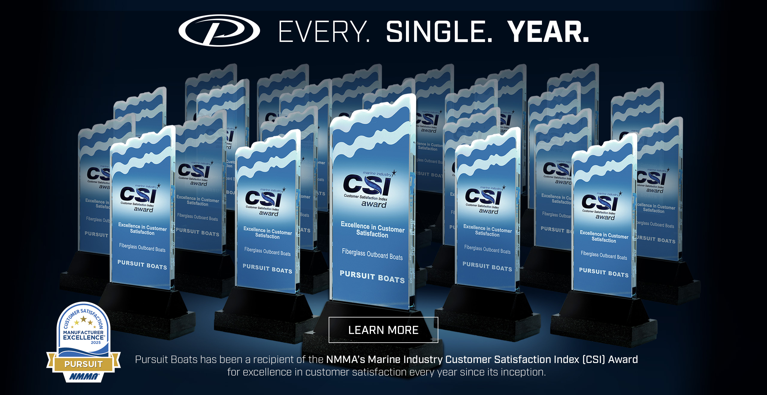 EVERY.  SINGLE.  YEAR. Pursuit Boats has been a recipient of the NMMA’s Marine Industry Customer Satisfaction Index (CSI) Award for excellence in customer satisfaction every year since its inception. LEARN MORE.