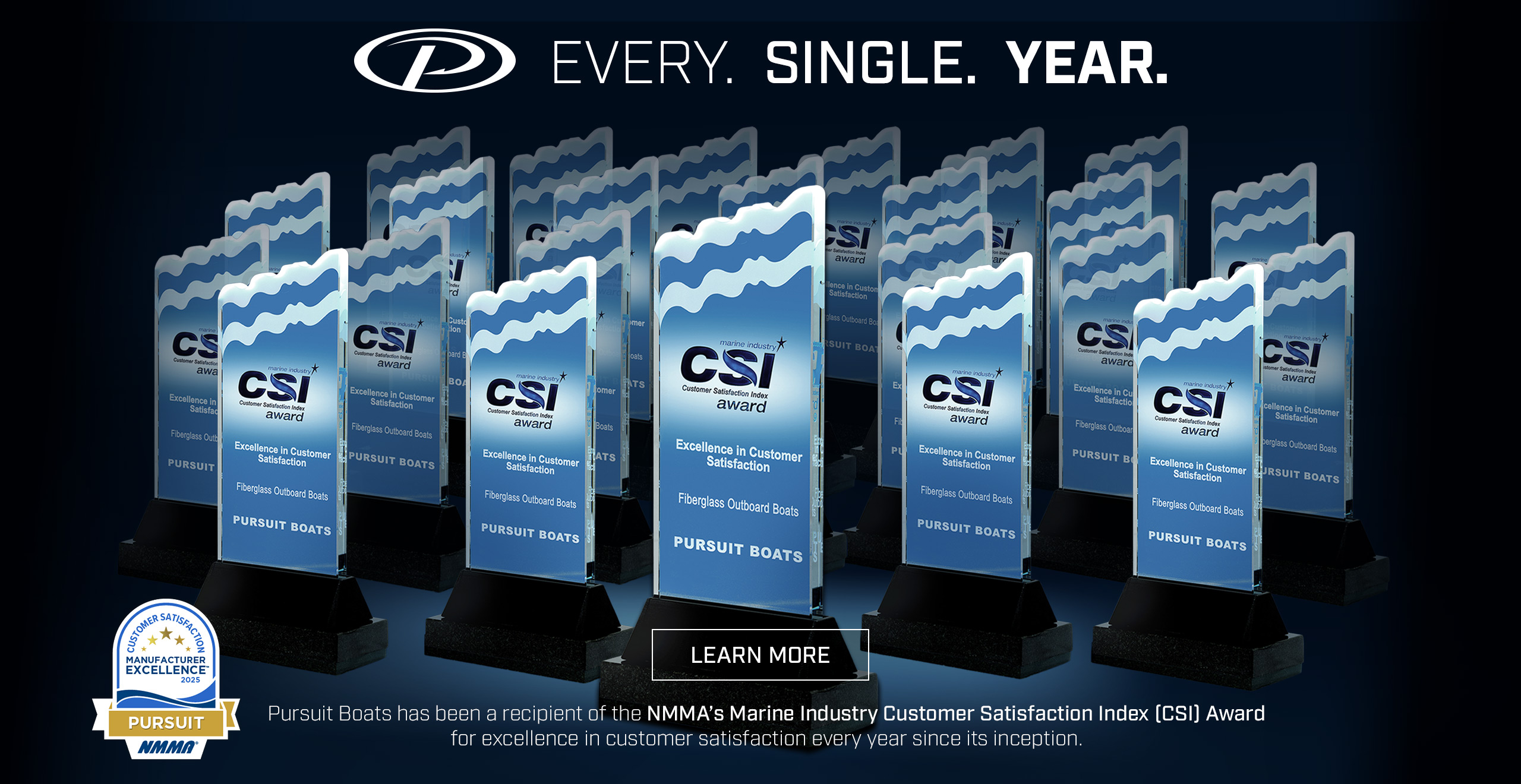 EVERY.  SINGLE.  YEAR. Pursuit Boats has been a recipient of the NMMA’s Marine Industry Customer Satisfaction Index (CSI) Award for excellence in customer satisfaction every year since its inception. LEARN MORE.