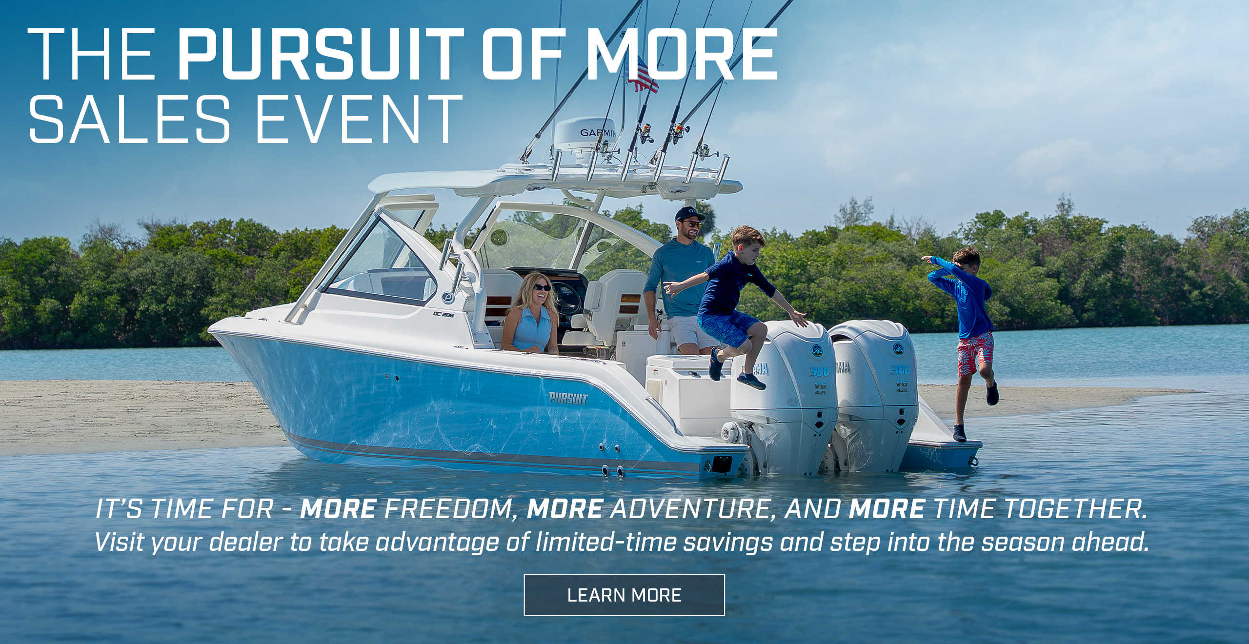 Boys jumping into the water from the extended transom platforms of the Pursuit DC 286 with text over photo - THE PURSUIT OF MORE SALES EVENT. It’s time FOR - more freedom, more adventure, and more time together. Visit your dealer to take advantage of limited-time savings and step into the season ahead.. LEARN MORE